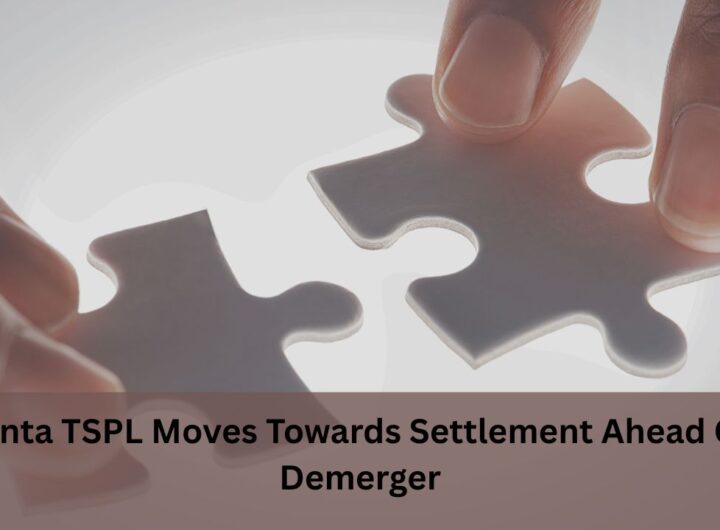 Vedanta TSPL Moves Towards Settlement Ahead of its Demerger