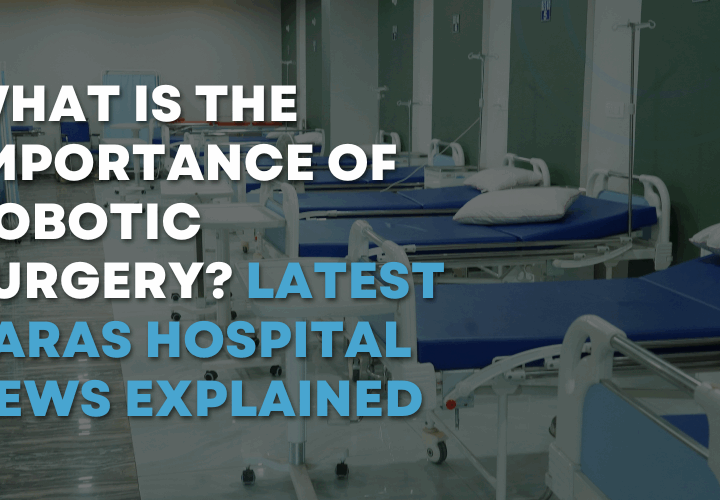 What is the Importance of Robotic Surgery Latest Paras Hospital News Explained