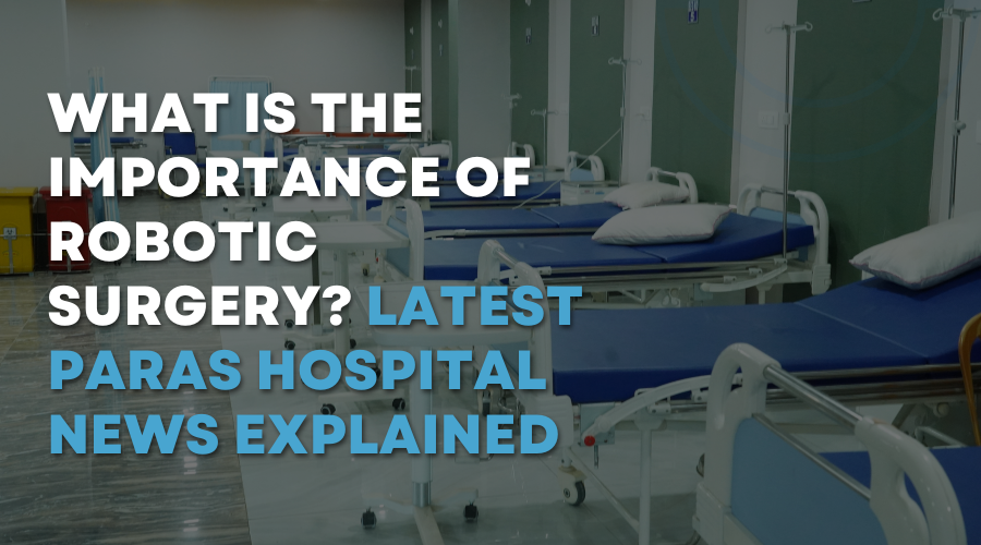What is the Importance of Robotic Surgery Latest Paras Hospital News Explained