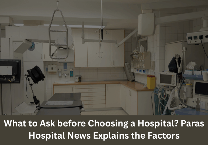 What to Ask before Choosing a Hospital Paras Hospital News Explains the Factors
