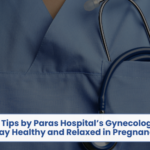 Useful Tips by Paras Hospital’s Gynecologists to Stay Healthy and Relaxed in Pregnancy