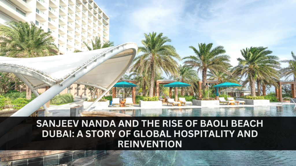 Sanjeev Nanda and the Rise of Baoli Beach Dubai A Story of Global Hospitality and Reinvention