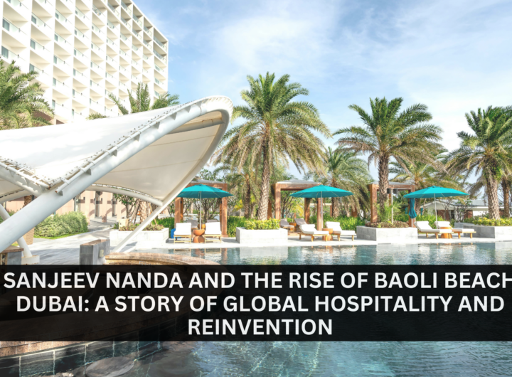 Sanjeev Nanda and the Rise of Baoli Beach Dubai A Story of Global Hospitality and Reinvention