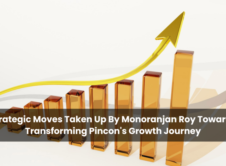 Strategic Moves Taken Up By Monoranjan Roy Towards Transforming Pincon's Growth Journey