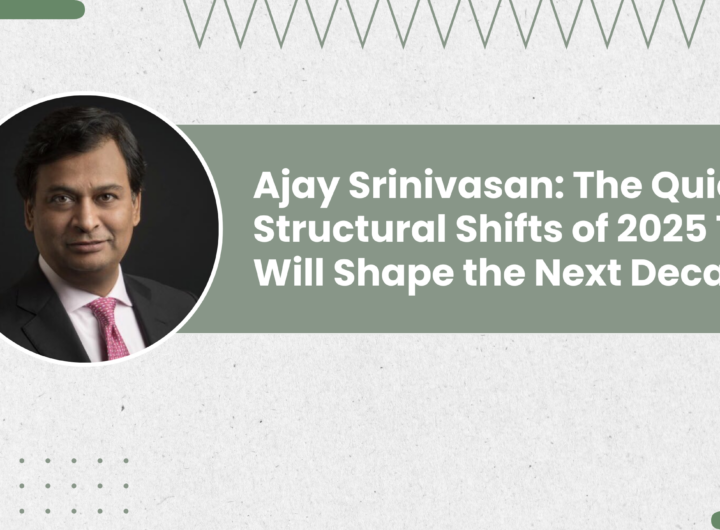 Ajay Srinivasan: The Quiet Structural Shifts of 2025 That Will Shape the Next Decade