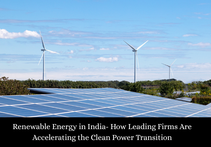 Renewable Energy in India- How Leading Firms Are Accelerating the Clean Power Transition