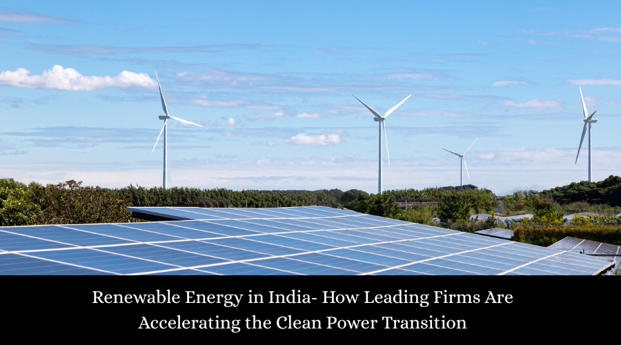 Renewable Energy in India- How Leading Firms Are Accelerating the Clean Power Transition