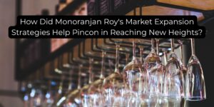 How Did Monoranjan Roy's Market Expansion Strategies Help Pincon in Reaching New Heights?