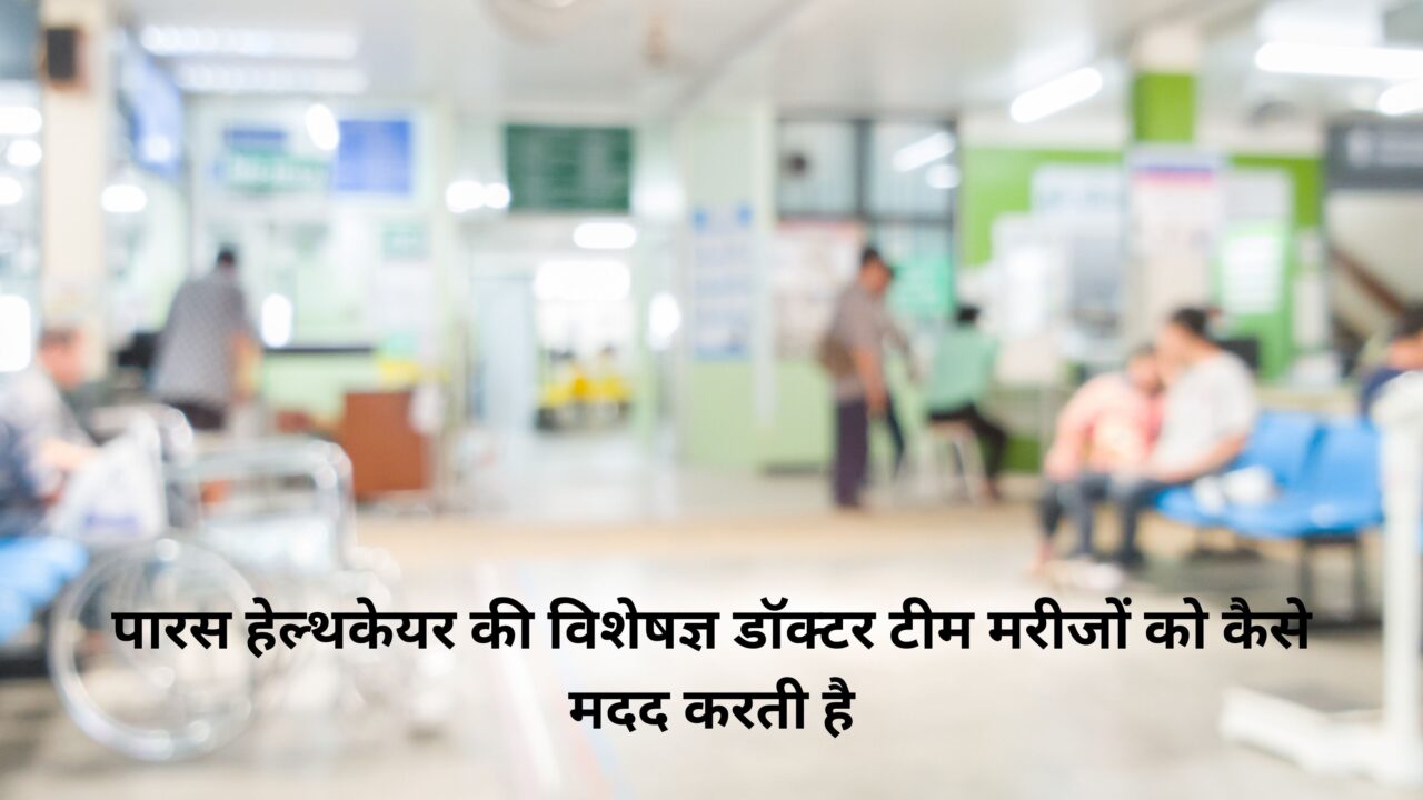 पारस हेल्थकेयर की विशेषज्ञ डॉक्टर टीम मरीजों को कैसे मदद करती है